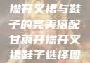 甘雨时尚，开襟开叉裙与鞋子的完美搭配甘雨开襟开叉裙鞋子选择图片