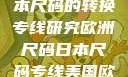 欧洲尺码与日本尺码的转换专线研究欧洲尺码日本尺码专线美国欧洲lv