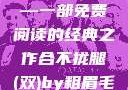 合不拢腿（双）by粗眉毛—一部免费阅读的经典之作合不拢腿(双)by粗眉毛免费阅读双男
