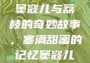 窦寇儿与荔枝的奇妙故事，塞满甜蜜的记忆窦寇儿