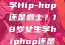 选择舞蹈之路，18岁女生学Hip-hop还是爵士？18岁女生学hiphop还是爵士 rapperdiss