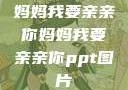 妈妈我要亲亲你妈妈我要亲亲你ppt图片