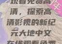 大地中文在线观看免费高清，探索高清影视的新纪元大地中文在线观看免费高清新浪