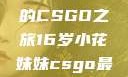 电竞新星，16岁小花妹妹的CSGO之旅16岁小花妹妹csgo最新版本更新内容