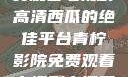 青柠影院，免费观看电视剧高清西瓜的绝佳平台青柠影院免费观看电视剧高清西瓜超棒