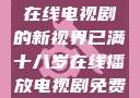 已满十八岁，在线电视剧的新视界已满十八岁在线播放电视剧免费观看