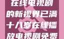 已满十八岁，在线电视剧的新视界已满十八岁在线播放电视剧免费观看