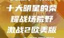 荒野激战2欧美版，聚焦十大明星的荣耀战场荒野激战2欧美版10大明星叫什么