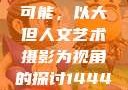 探索人文艺术摄影的无限可能，以大但人文艺术摄影为视角的探讨144447大但人文艺术摄影图片