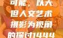 探索人文艺术摄影的无限可能，以大但人文艺术摄影为视角的探讨144447大但人文艺术摄影图片