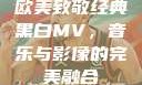 欧美致敬经典黑白MV，音乐与影像的完美融合