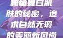 关于嫩白肌肤的奥秘与追求—探索美丽新境界
揭秘嫩白肌肤的秘密，追求自然无瑕的美丽新风尚嫩白BBwBBwBBWBBw免费