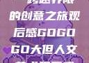 gogogo大但人文艺术—跨越界限的创意之旅观后感GOGOGO大但人文艺术观后感600字怎么写