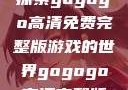 探索gogogo高清免费完整版游戏的世界gogogo高清完整版