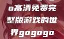 探索gogogo高清免费完整版游戏的世界gogogo高清完整版