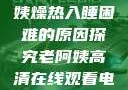 四十九岁老阿姨燥热入睡困难的原因探究老阿姨高清在线观看电视剧免费