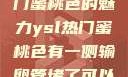 探究YSL热门蜜桃色的魅力ysl热门蜜桃色有一侧输卵管堵了可以怀孕吗