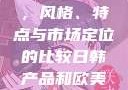 日韩产品与欧美产品的区别，风格、特点与市场定位的比较日韩产品和欧美产品的区别知乎