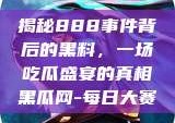 揭秘888事件背后的黑料，一场吃瓜盛宴的真相黑瓜网-每日大赛