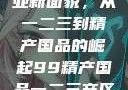 探索中国产业新面貌，从一二三到精产国品的崛起99精产国品一二三产区区观看