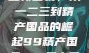 探索中国产业新面貌，从一二三到精产国品的崛起99精产国品一二三产区区观看