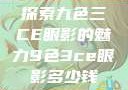 探索九色三CE眼影的魅力9色3ce眼影多少钱