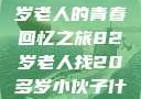 岁月之间的寻找，一位82岁老人的青春回忆之旅82岁老人找20多岁小伙子什么情况呢视频讲解