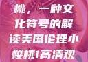 美国伦理小樱桃，一种文化符号的解读美国伦理小樱桃1高清观看