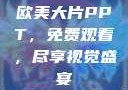 欧美大片PPT，免费观看，尽享视觉盛宴