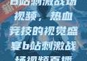 B站刺激战场视频，热血竞技的视觉盛宴b站刺激战场视频直播