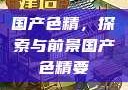 国产色精，探索与前景国产色精要