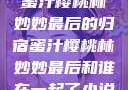 蜜汁樱桃林妙妙最后的归宿蜜汁樱桃林妙妙最后和谁在一起了小说