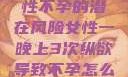 纵欲过度，女性不孕的潜在风险女性一晚上3次纵欲导致不孕怎么办