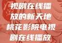 桃花影院，电视剧在线播放的新天地桃花影院电视剧在线播放视频