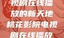 桃花影院，电视剧在线播放的新天地桃花影院电视剧在线播放视频