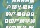 探索中国制造的巅峰之作，8888国产精华最好的产品8888国产精华最好的产品,飘雪韩国在线高清观看3