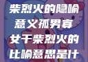 孤男寡女与干柴烈火的隐喻意义孤男寡女干柴烈火的比喻意思是什么?