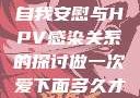 关于女生经常自我安慰与HPV感染关系的探讨做一次爱下面多久才能恢复