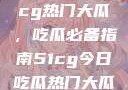 揭秘今日51cg热门大瓜，吃瓜必备指南51cg今日吃瓜热门大瓜必看翰林府