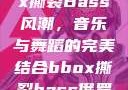 俄罗斯BBox撕裂Bass风潮，音乐与舞蹈的完美结合bbox撕裂bass俄罗斯暗夜