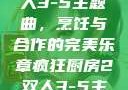 疯狂厨房2双人3-5主题曲，烹饪与合作的完美乐章疯狂厨房2双人3-5主题曲小说