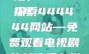 免费在线观看电视剧的新天地，444444
探索444444网站—免费观看电视剧的新选择在线观看免费的电视