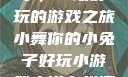 小舞你的小兔子，一场好玩的游戏之旅小舞你的小兔子好玩小游戏小说在线阅读