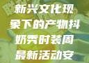 抖奶，一种新兴文化现象下的产物抖奶秀时装周最新活动安排