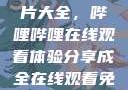 免费观看三年片大全，哔哩哔哩在线观看体验分享成全在线观看免费完整版电影