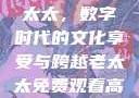 免费观看高清电视剧的老太太，数字时代的文化享受与跨越老太太免费观看高清电视剧韩剧