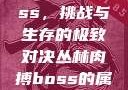 丛林肉搏boss，挑战与生存的极致对决丛林肉搏boss的属性和技能