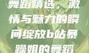 B站暴躁姐的舞蹈精选，激情与魅力的瞬间绽放b站暴躁姐的舞蹈精选有哪些