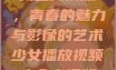 少女播放视频大全高清版，青春的魅力与影像的艺术少女播放视频大全高清版在线观看