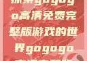 探索gogogo高清免费完整版游戏的世界gogogo高清完整版